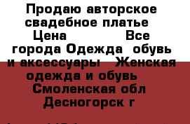 Продаю авторское свадебное платье › Цена ­ 14 400 - Все города Одежда, обувь и аксессуары » Женская одежда и обувь   . Смоленская обл.,Десногорск г.